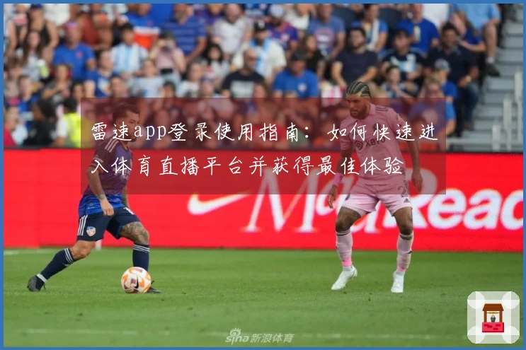 雷速app登录使用指南：如何快速进入体育直播平台并获得最佳体验