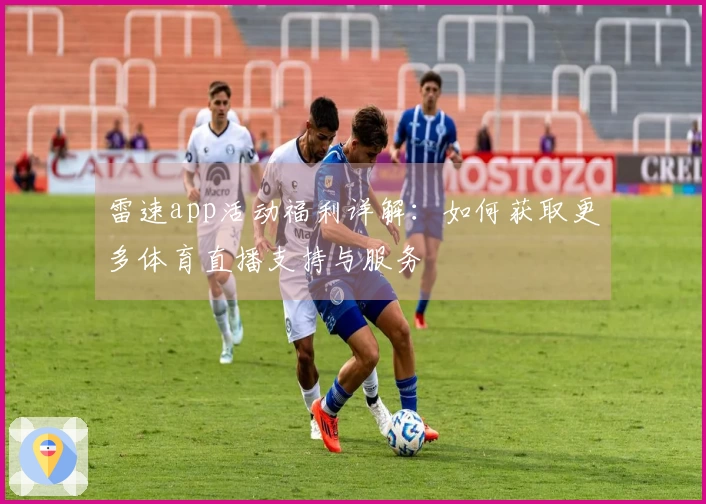 雷速app活动福利详解：如何获取更多体育直播支持与服务