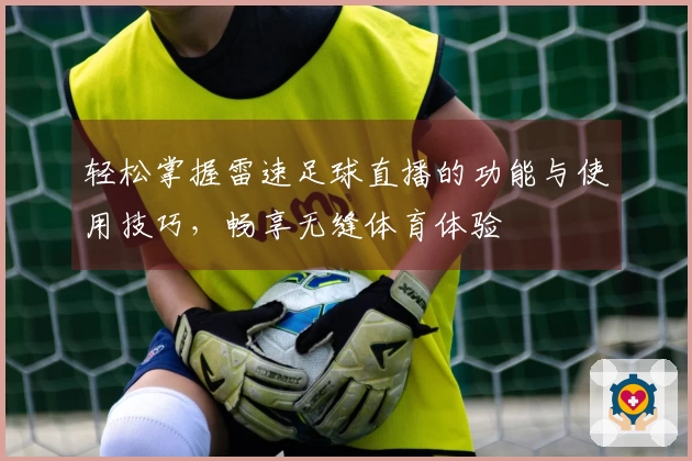 轻松掌握雷速足球直播的功能与使用技巧，畅享无缝体育体验