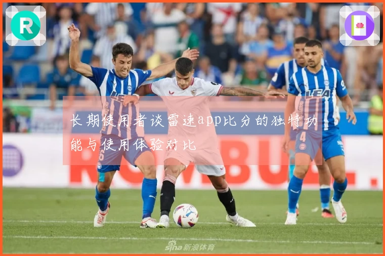 长期使用者谈雷速app比分的独特功能与使用体验对比