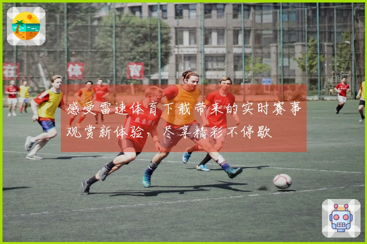 感受雷速体育下载带来的实时赛事观赏新体验，尽享精彩不停歇