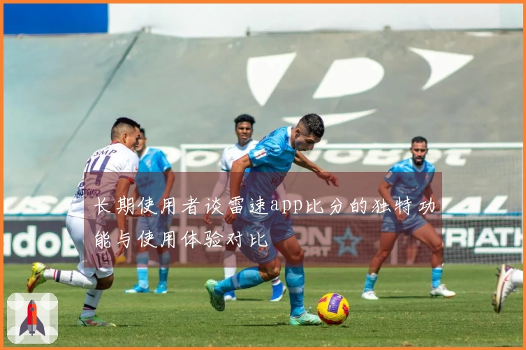 长期使用者谈雷速app比分的独特功能与使用体验对比