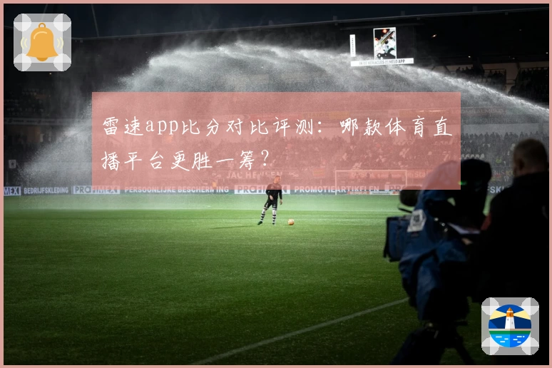 雷速app比分对比评测：哪款体育直播平台更胜一筹？