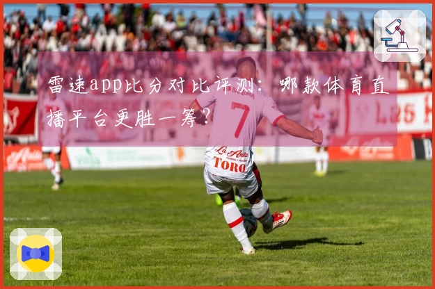 雷速app比分对比评测：哪款体育直播平台更胜一筹？