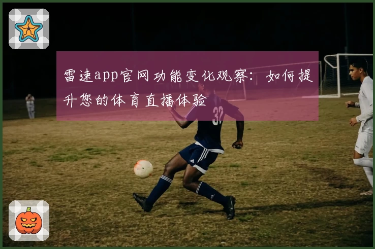 雷速app官网功能变化观察：如何提升您的体育直播体验