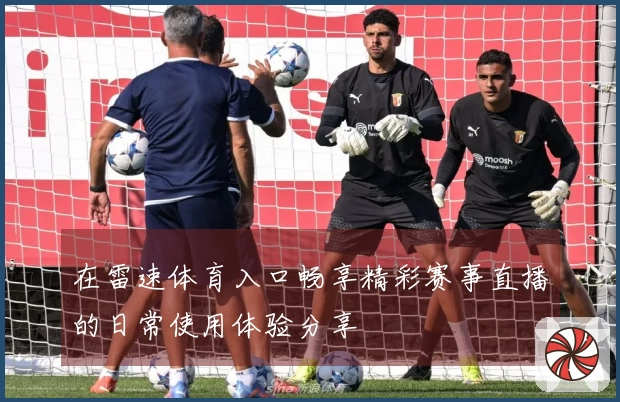 在雷速体育入口畅享精彩赛事直播的日常使用体验分享