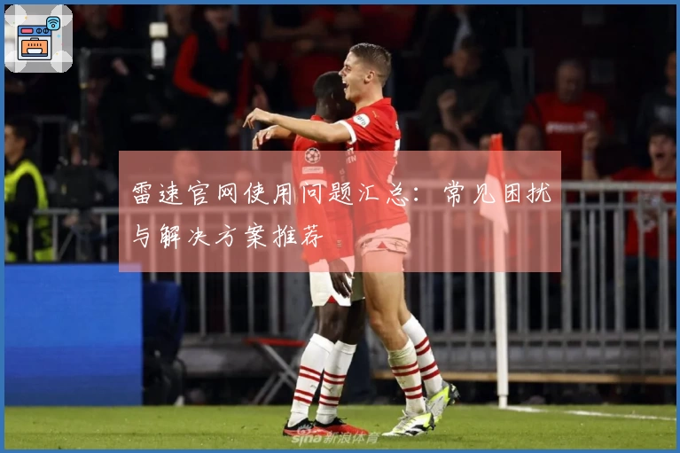 雷速官网使用问题汇总：常见困扰与解决方案推荐