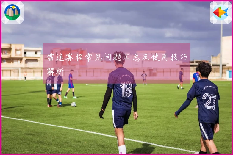 雷速赛程常见问题汇总及使用技巧解析