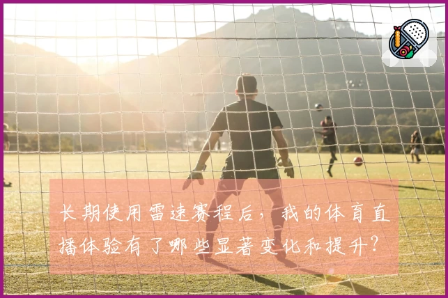 长期使用雷速赛程后，我的体育直播体验有了哪些显著变化和提升？