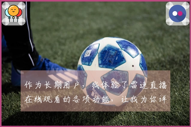 作为长期用户，我体验了雷速直播在线观看的各项功能，让我为你详细分享使用感受