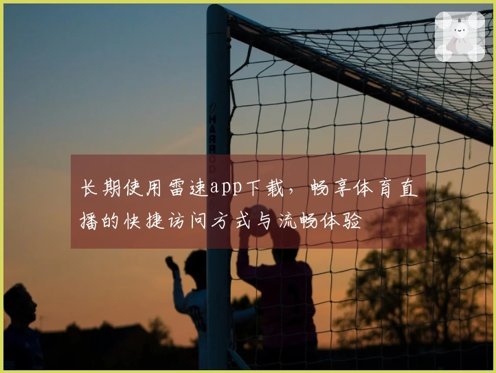 长期使用雷速app下载，畅享体育直播的快捷访问方式与流畅体验