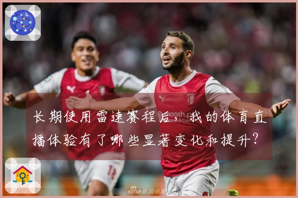 长期使用雷速赛程后，我的体育直播体验有了哪些显著变化和提升？