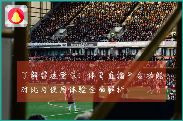 了解雷速登录：体育直播平台功能对比与使用体验全面解析