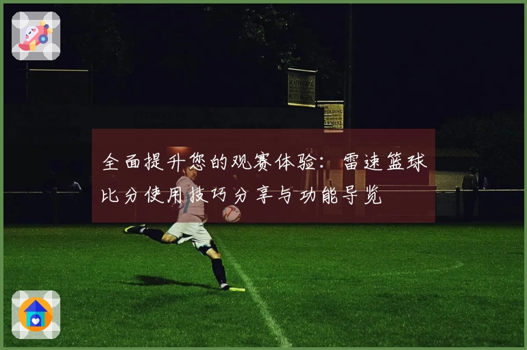 全面提升您的观赛体验：雷速篮球比分使用技巧分享与功能导览