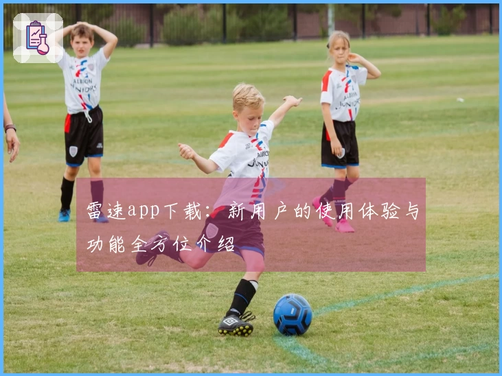 雷速app下载：新用户的使用体验与功能全方位介绍