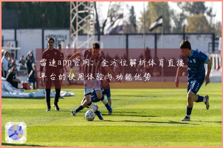 雷速app官网：全方位解析体育直播平台的使用体验与功能优势