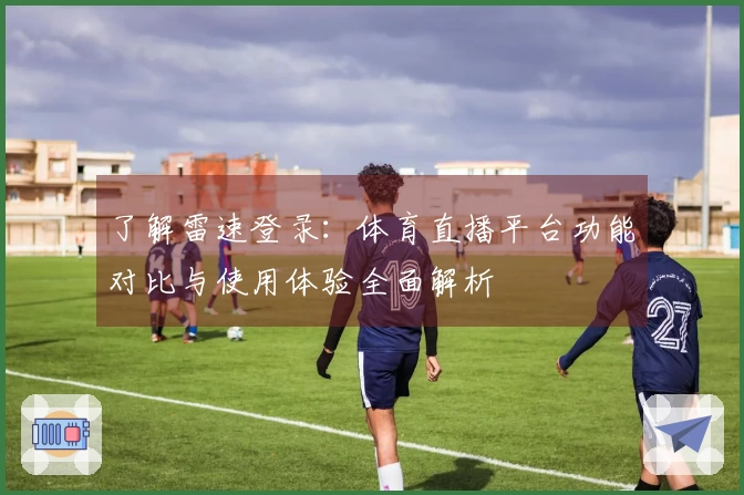 了解雷速登录：体育直播平台功能对比与使用体验全面解析