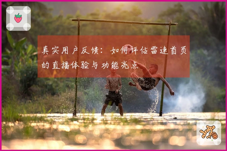 真实用户反馈:如何评估雷速首页的直播体验与功能亮点